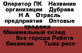 Оператор ПК › Название организации ­ Дубрава Н.А › Отрасль предприятия ­ Оптовые продажи › Минимальный оклад ­ 27 000 - Все города Работа » Вакансии   . Тыва респ.